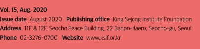 vol. 15, Aug. 2020
Issue date August 2020 Publishing office King Sejong Institute Foundation Address 11F & 12F, Seocho Peace Building, 22 Banpo-daero, Seocho-gu, Seoul Phone 02-3276-0700 Website www.ksif.or.kr